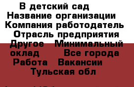 В детский сад № 1 › Название организации ­ Компания-работодатель › Отрасль предприятия ­ Другое › Минимальный оклад ­ 1 - Все города Работа » Вакансии   . Тульская обл.